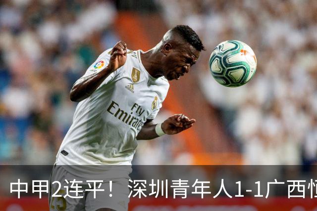 中甲2连平！深圳青年人1-1广西恒宸 深圳让出榜首净胜球劣势暂第2