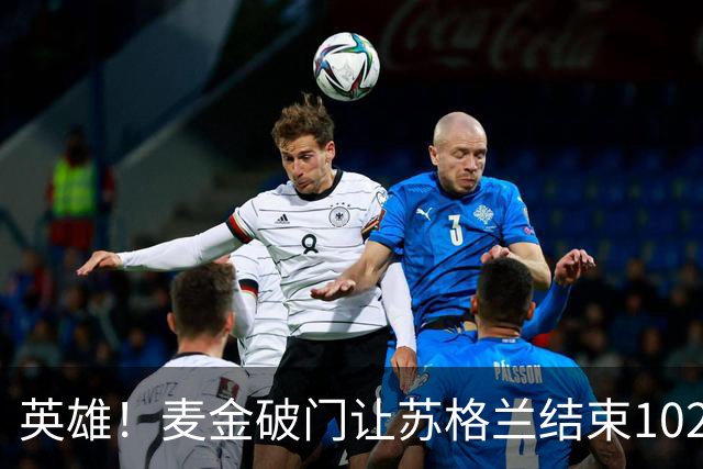 英雄！麦金破门让苏格兰结束10255天世界杯进球荒 自98年以来首球