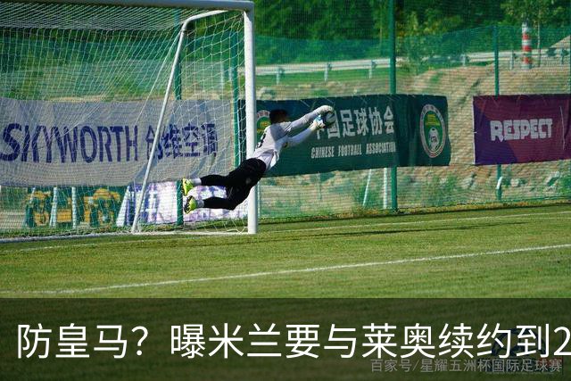 防皇马？曝米兰要与莱奥续约到2027 违约金升到2亿