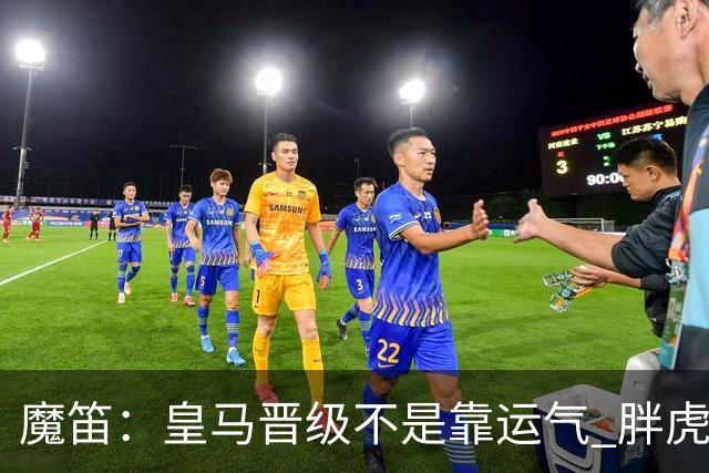 魔笛：皇马晋级不是靠运气 胖虎复出很关键