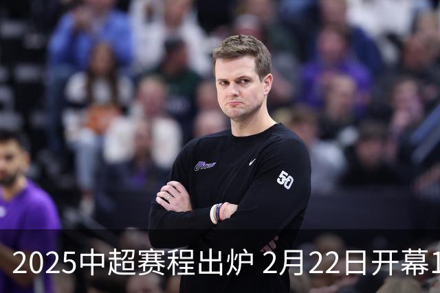 2025中超赛程出炉 2月22日开幕11月22日结束