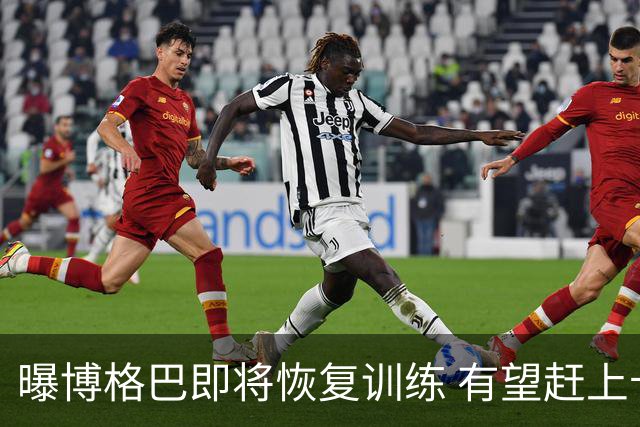 曝博格巴即将恢复训练 有望赶上卡塔尔世界杯